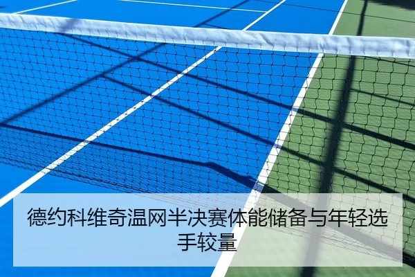 德约科维奇温网半决赛体能储备与年轻选手较量