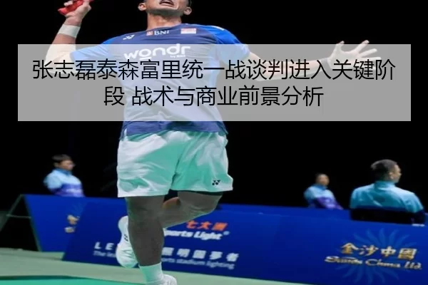 张志磊泰森富里统一战谈判进入关键阶段 战术与商业前景分析