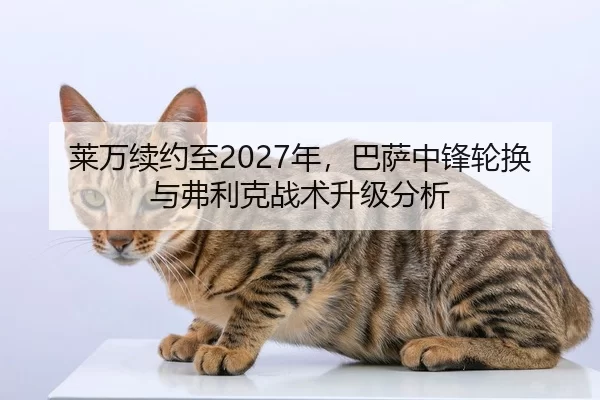 莱万续约至2027年，巴萨中锋轮换与弗利克战术升级分析