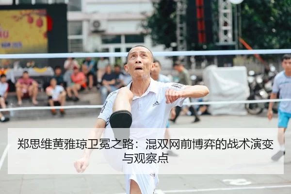 郑思维黄雅琼卫冕之路：混双网前博弈的战术演变与观察点