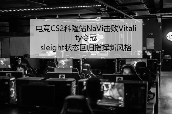 电竞CS2科隆站NaVi击败Vitality夺冠 sleight状态回归指挥新风格